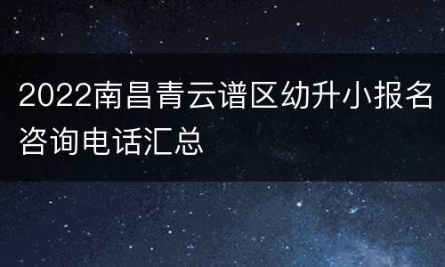 2022南昌青云谱区幼升小报名咨询电话汇总