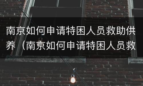 南京如何申请特困人员救助供养（南京如何申请特困人员救助供养老人）