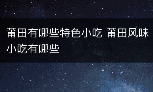 莆田有哪些特色小吃 莆田风味小吃有哪些