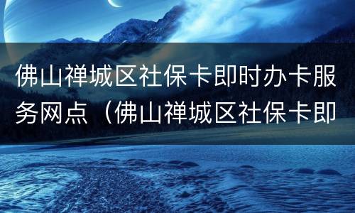 佛山禅城区社保卡即时办卡服务网点（佛山禅城区社保卡即时办卡服务网点电话）