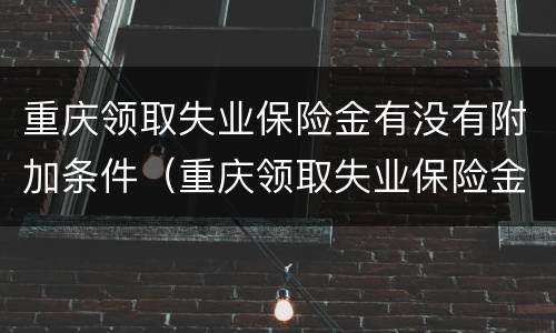 重庆领取失业保险金有没有附加条件（重庆领取失业保险金有没有附加条件限制）