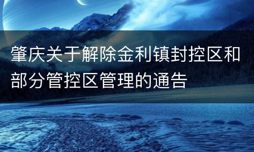 肇庆关于解除金利镇封控区和部分管控区管理的通告