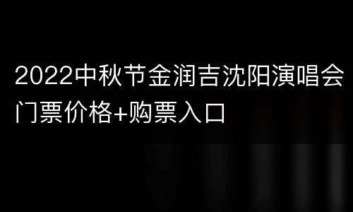 2022中秋节金润吉沈阳演唱会门票价格+购票入口