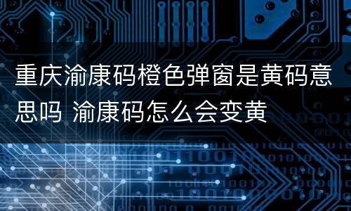 重庆渝康码橙色弹窗是黄码意思吗 渝康码怎么会变黄