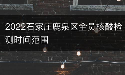2022石家庄鹿泉区全员核酸检测时间范围