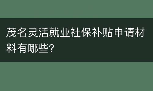 茂名灵活就业社保补贴申请材料有哪些？
