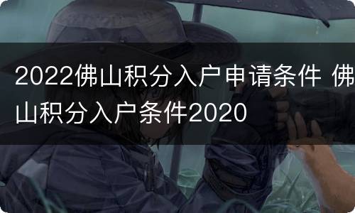 2022佛山积分入户申请条件 佛山积分入户条件2020