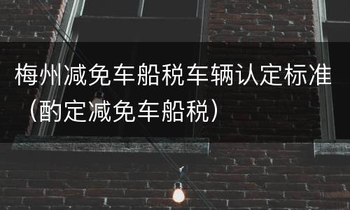 梅州减免车船税车辆认定标准（酌定减免车船税）
