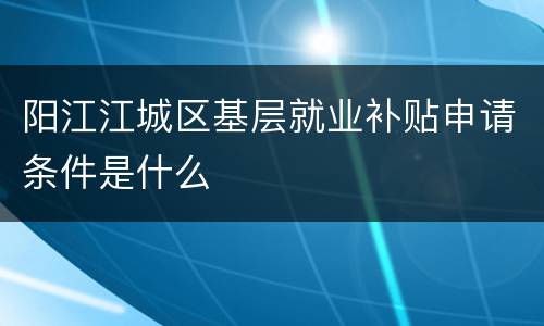 阳江江城区基层就业补贴申请条件是什么
