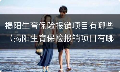 揭阳生育保险报销项目有哪些（揭阳生育保险报销项目有哪些地方）