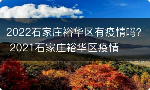 2022石家庄裕华区有疫情吗？ 2021石家庄裕华区疫情