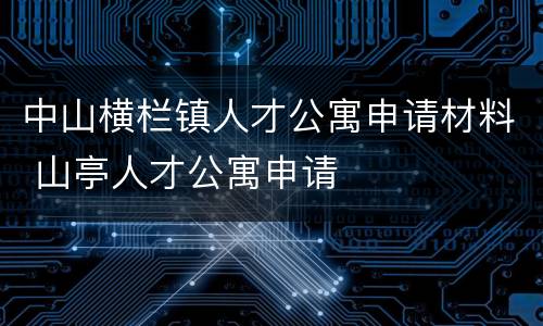 中山横栏镇人才公寓申请材料 山亭人才公寓申请