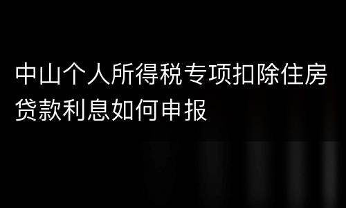 中山个人所得税专项扣除住房贷款利息如何申报