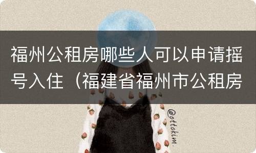 福州公租房哪些人可以申请摇号入住（福建省福州市公租房开始申请了吗）