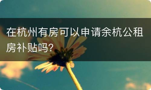 在杭州有房可以申请余杭公租房补贴吗？