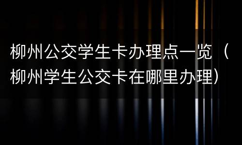柳州公交学生卡办理点一览（柳州学生公交卡在哪里办理）