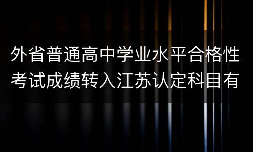 外省普通高中学业水平合格性考试成绩转入江苏认定科目有哪些
