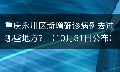 重庆永川区新增确诊病例去过哪些地方？（10月31日公布）