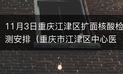11月3日重庆江津区扩面核酸检测安排（重庆市江津区中心医院核酸检测预约）