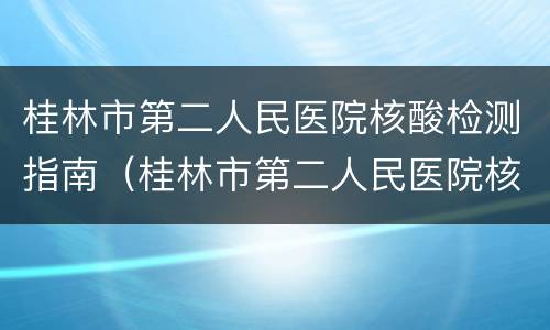 桂林市第二人民医院核酸检测指南（桂林市第二人民医院核酸检测指南下载）