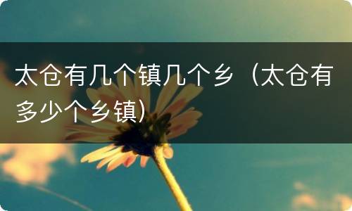 太仓有几个镇几个乡（太仓有多少个乡镇）