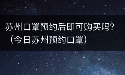 苏州口罩预约后即可购买吗？（今日苏州预约口罩）
