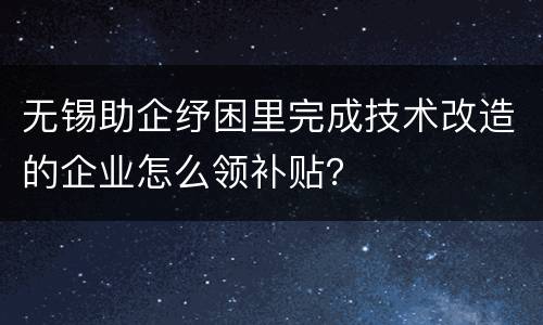 无锡助企纾困里完成技术改造的企业怎么领补贴？