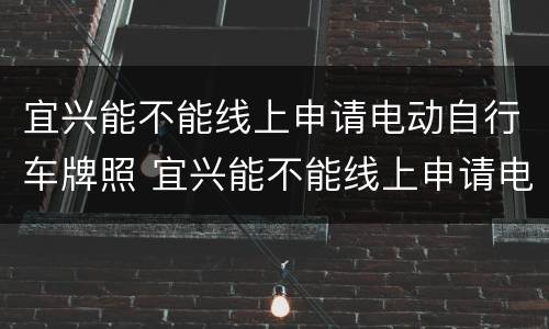 宜兴能不能线上申请电动自行车牌照 宜兴能不能线上申请电动自行车牌照呢