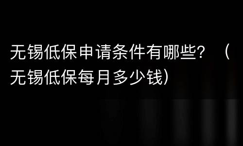 无锡低保申请条件有哪些？（无锡低保每月多少钱）