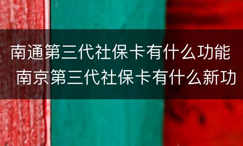 南通第三代社保卡有什么功能 南京第三代社保卡有什么新功能