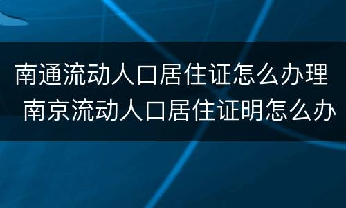 南通流动人口居住证怎么办理 南京流动人口居住证明怎么办理