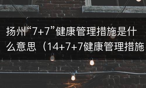 扬州“7+7”健康管理措施是什么意思（14+7+7健康管理措施是什么意思）