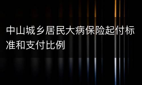 中山城乡居民大病保险起付标准和支付比例