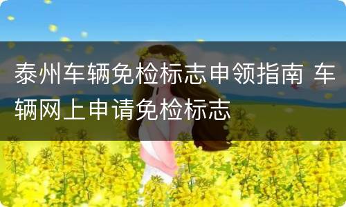 泰州车辆免检标志申领指南 车辆网上申请免检标志