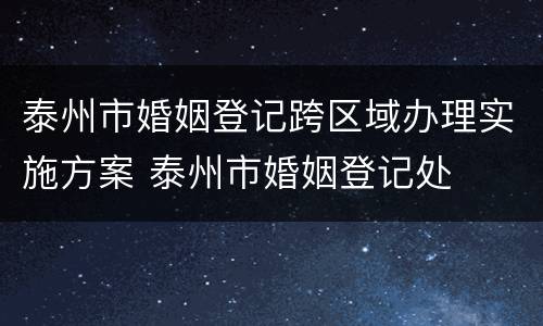 泰州市婚姻登记跨区域办理实施方案 泰州市婚姻登记处