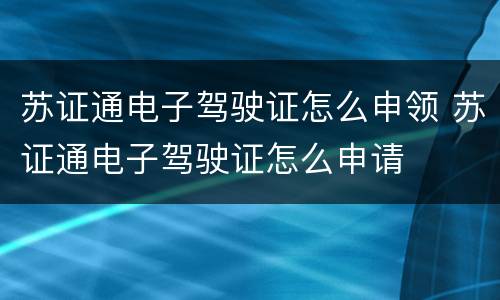 苏证通电子驾驶证怎么申领 苏证通电子驾驶证怎么申请