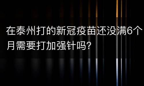 在泰州打的新冠疫苗还没满6个月需要打加强针吗？