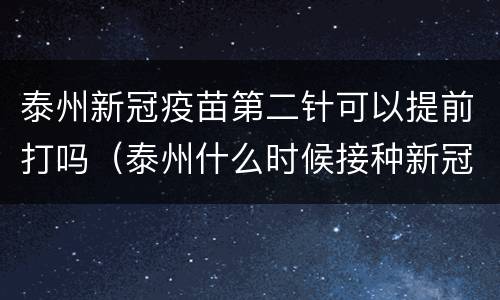泰州新冠疫苗第二针可以提前打吗（泰州什么时候接种新冠疫苗）