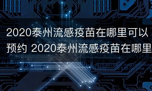 2020泰州流感疫苗在哪里可以预约 2020泰州流感疫苗在哪里可以预约接种