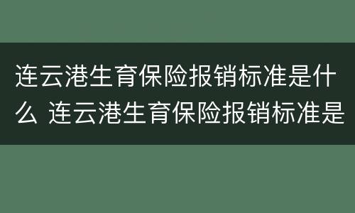连云港生育保险报销标准是什么 连云港生育保险报销标准是什么啊