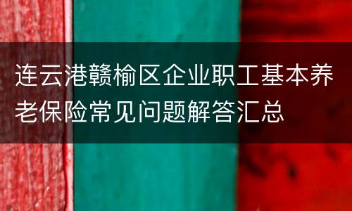 连云港赣榆区企业职工基本养老保险常见问题解答汇总