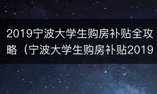 2019宁波大学生购房补贴全攻略（宁波大学生购房补贴2019细则）