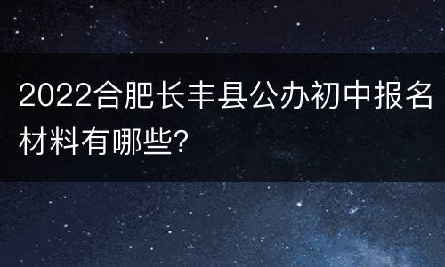2022合肥长丰县公办初中报名材料有哪些？