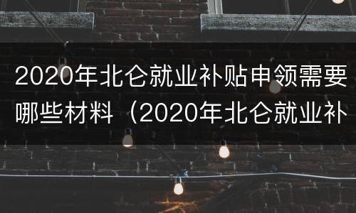 2020年北仑就业补贴申领需要哪些材料（2020年北仑就业补贴申领需要哪些材料呢）