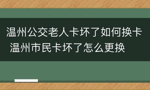 温州公交老人卡坏了如何换卡 温州市民卡坏了怎么更换