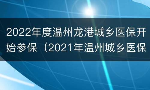 2022年度温州龙港城乡医保开始参保（2021年温州城乡医保）