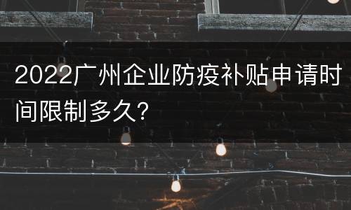 2022广州企业防疫补贴申请时间限制多久？