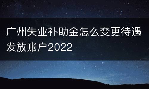 广州失业补助金怎么变更待遇发放账户2022