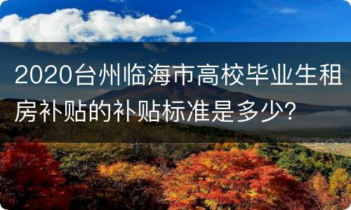 2020台州临海市高校毕业生租房补贴的补贴标准是多少？
