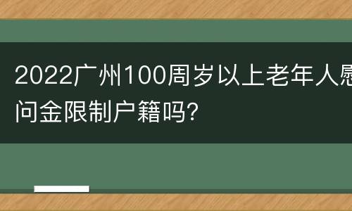 2022广州100周岁以上老年人慰问金限制户籍吗？
